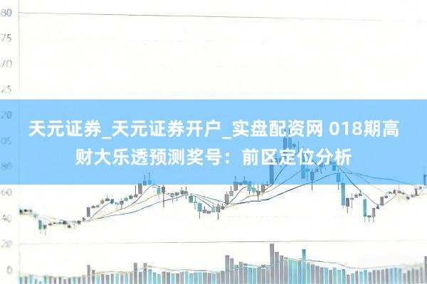 天元证券_天元证券开户_实盘配资网 018期高财大乐透预测奖号：前区定位分析