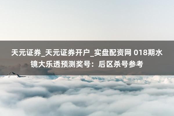 天元证券_天元证券开户_实盘配资网 018期水镜大乐透预测奖号：后区杀号参考