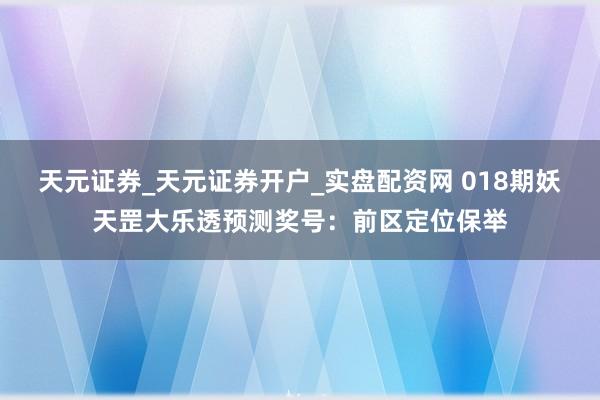 天元证券_天元证券开户_实盘配资网 018期妖天罡大乐透预测奖号：前区定位保举