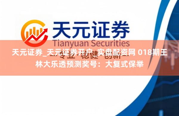 天元证券_天元证券开户_实盘配资网 018期王林大乐透预测奖号：大复式保举
