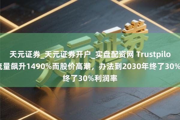天元证券_天元证券开户_实盘配资网 Trustpilot因AI流量飙升1490%而股价高潮，办法到2030年终了30%利润率