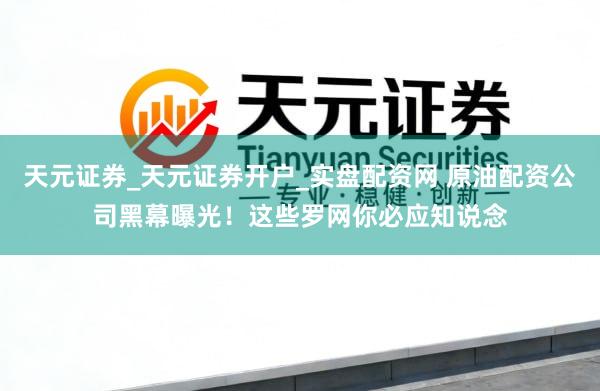 天元证券_天元证券开户_实盘配资网 原油配资公司黑幕曝光！这些罗网你必应知说念