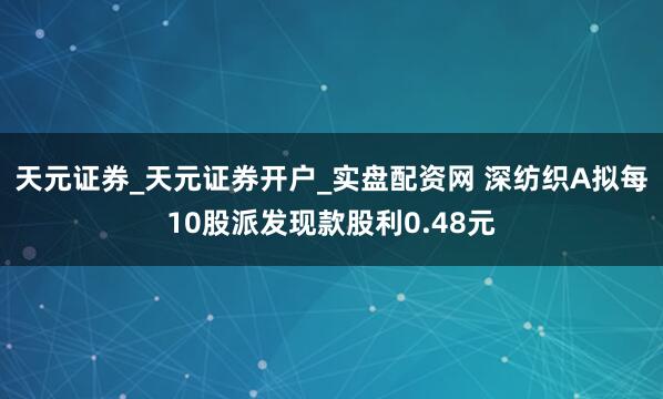 天元证券_天元证券开户_实盘配资网 深纺织A拟每10股派发现款股利0.48元