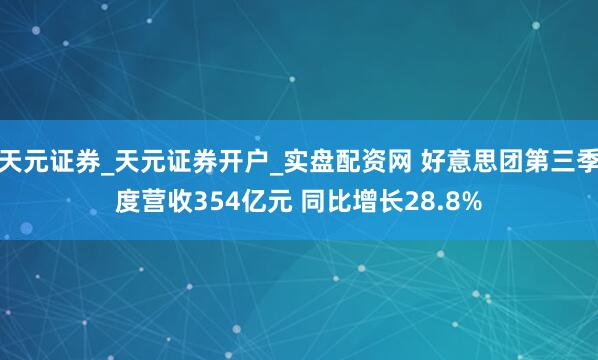 天元证券_天元证券开户_实盘配资网 好意思团第三季度营收354亿元 同比增长28.8%