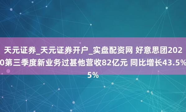 天元证券_天元证券开户_实盘配资网 好意思团2020第三季度新业务过甚他营收82亿元 同比增长43.5%