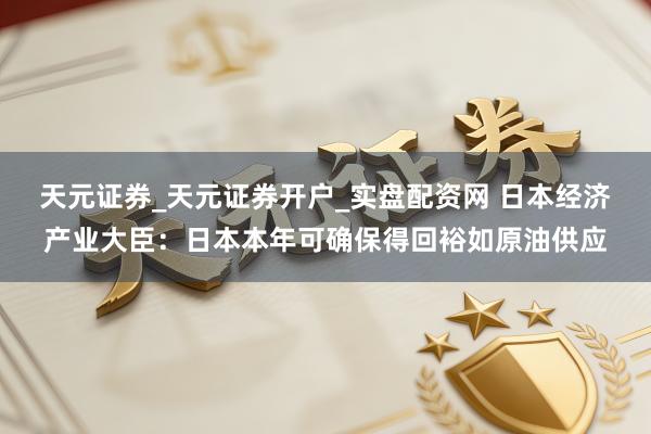 天元证券_天元证券开户_实盘配资网 日本经济产业大臣：日本本年可确保得回裕如原油供应