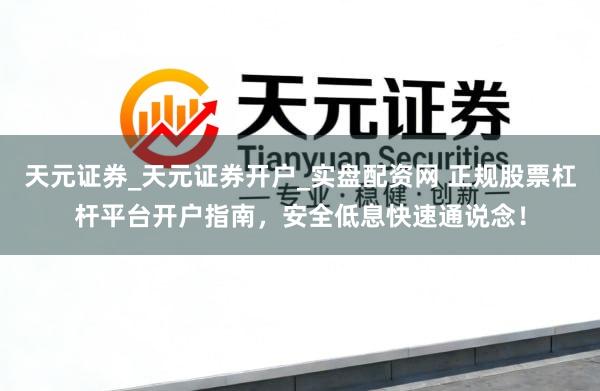 天元证券_天元证券开户_实盘配资网 正规股票杠杆平台开户指南，安全低息快速通说念！