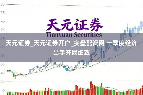 天元证券_天元证券开户_实盘配资网 一季度经济出手开局细致