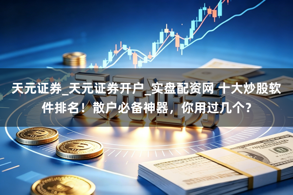 天元证券_天元证券开户_实盘配资网 十大炒股软件排名！散户必备神器，你用过几个？