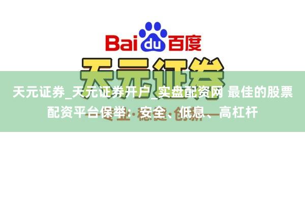 天元证券_天元证券开户_实盘配资网 最佳的股票配资平台保举：安全、低息、高杠杆