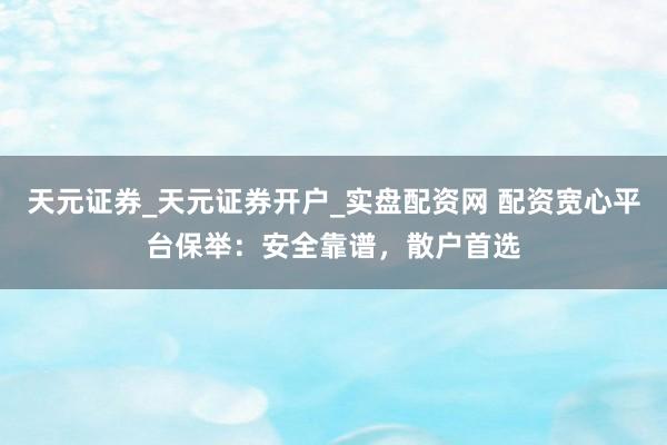 天元证券_天元证券开户_实盘配资网 配资宽心平台保举：安全靠谱，散户首选