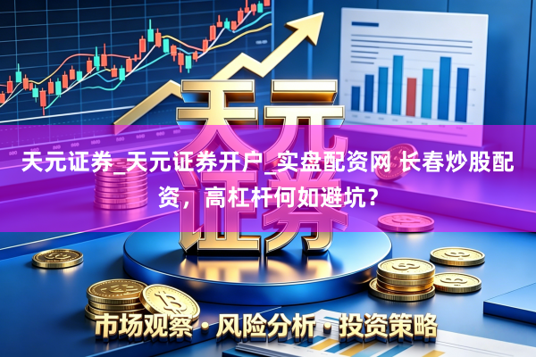天元证券_天元证券开户_实盘配资网 长春炒股配资，高杠杆何如避坑？