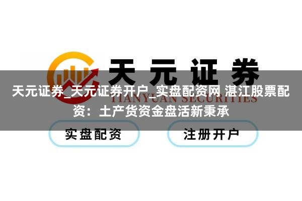 天元证券_天元证券开户_实盘配资网 湛江股票配资：土产货资金盘活新秉承