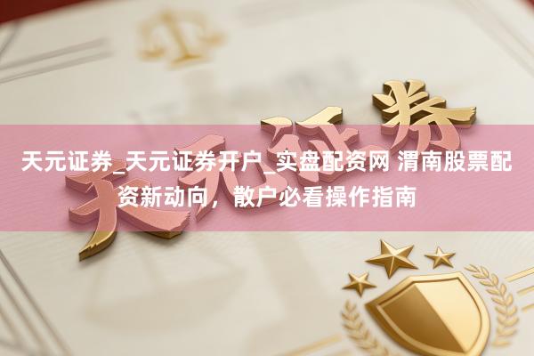 天元证券_天元证券开户_实盘配资网 渭南股票配资新动向，散户必看操作指南