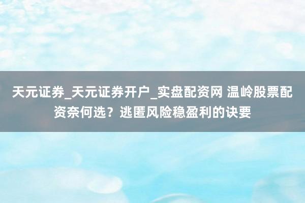 天元证券_天元证券开户_实盘配资网 温岭股票配资奈何选？逃匿风险稳盈利的诀要