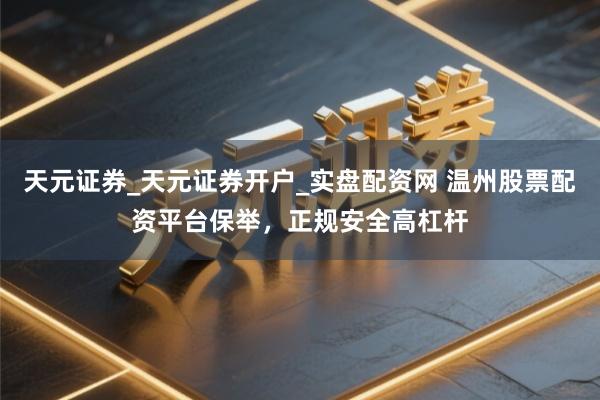 天元证券_天元证券开户_实盘配资网 温州股票配资平台保举，正规安全高杠杆